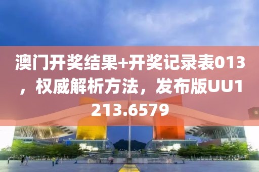 澳门开奖结果+开奖记录表013，权威解析方法，发布版UU1213.6579