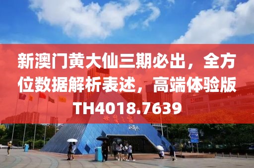 新澳门黄大仙三期必出，全方位数据解析表述，高端体验版TH4018.7639