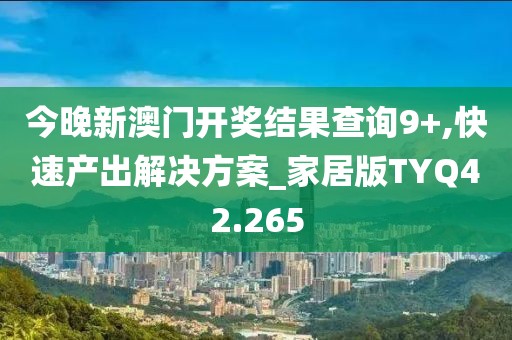 今晚新澳门开奖结果查询9+,快速产出解决方案_家居版TYQ42.265