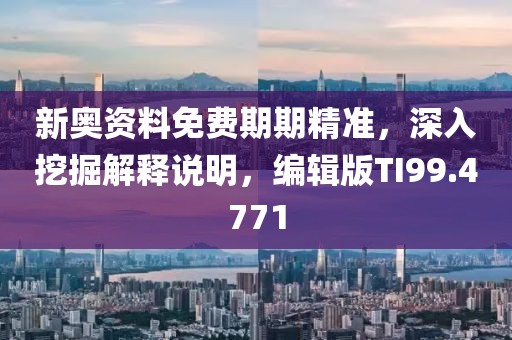 新奥资料免费期期精准，深入挖掘解释说明，编辑版TI99.4771