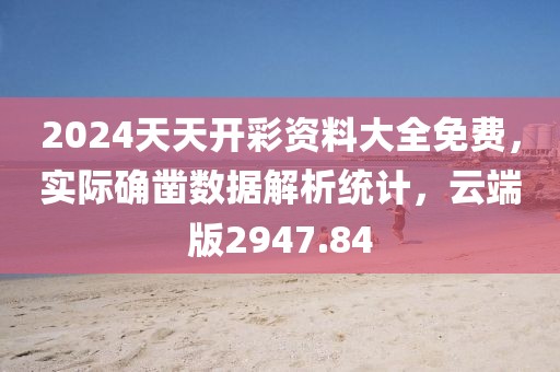 2024天天开彩资料大全免费，实际确凿数据解析统计，云端版2947.84