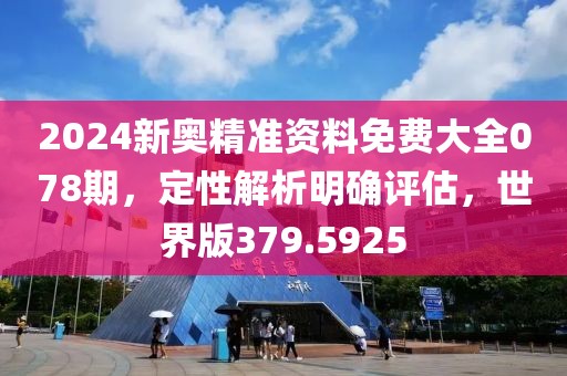 2024新奥精准资料免费大全078期，定性解析明确评估，世界版379.5925