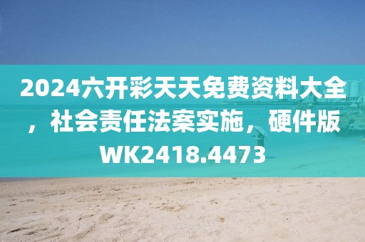 2024六开彩天天免费资料大全，社会责任法案实施，硬件版WK2418.4473