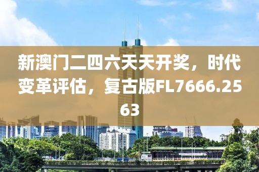 新澳门二四六天天开奖，时代变革评估，复古版FL7666.2563