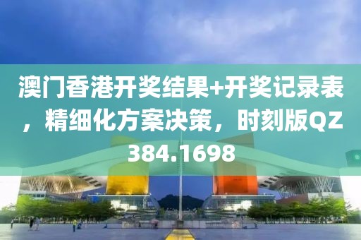 澳门香港开奖结果+开奖记录表，精细化方案决策，时刻版QZ384.1698