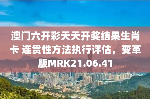 澳门六开彩天天开奖结果生肖卡 连贯性方法执行评估，变革版MRK21.06.41