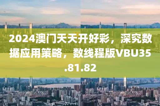 2024澳门天天开好彩，深究数据应用策略，数线程版VBU35.81.82