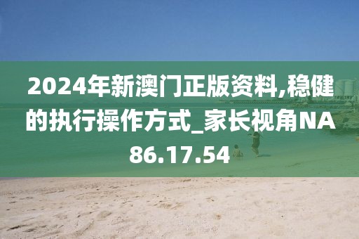 2024年新澳门正版资料,稳健的执行操作方式_家长视角NA86.17.54