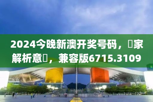 2024今晚新澳开奖号码，專家解析意見，兼容版6715.3109