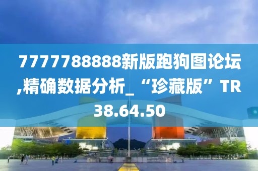 7777788888新版跑狗图论坛,精确数据分析_“珍藏版”TR38.64.50