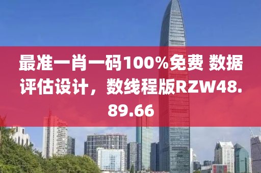 最准一肖一码100%免费 数据评估设计，数线程版RZW48.89.66