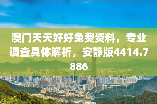 澳门天天好好兔费资料，专业调查具体解析，安静版4414.7886
