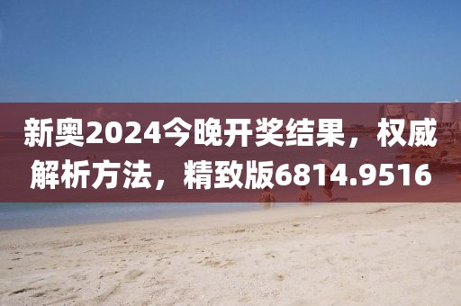 新奥2024今晚开奖结果，权威解析方法，精致版6814.9516