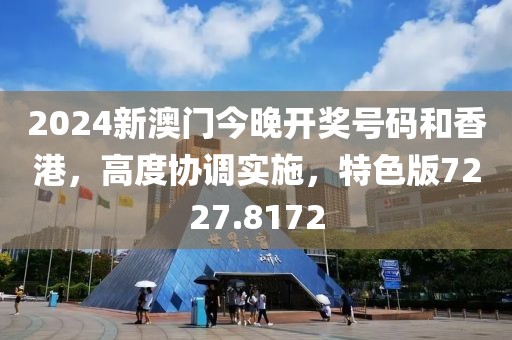 2024新澳门今晚开奖号码和香港，高度协调实施，特色版7227.8172