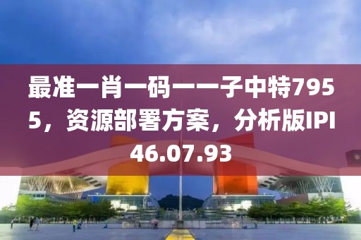 最准一肖一码一一子中特7955，资源部署方案，分析版IPI46.07.93