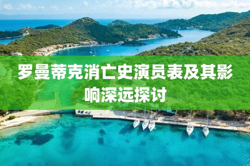 罗曼蒂克消亡史演员表及其影响深远探讨