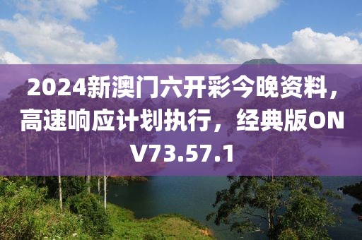 2024新澳门六开彩今晚资料，高速响应计划执行，经典版ONV73.57.1