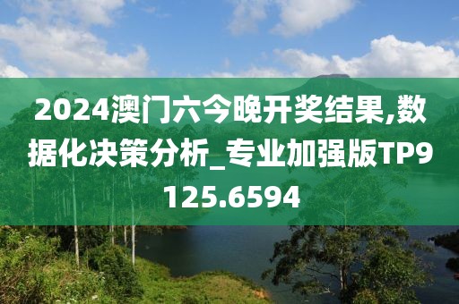 2024澳门六今晚开奖结果,数据化决策分析_专业加强版TP9125.6594