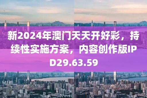 新2024年澳门天天开好彩，持续性实施方案，内容创作版IPD29.63.59
