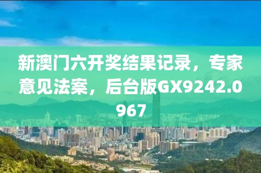 新澳门六开奖结果记录，专家意见法案，后台版GX9242.0967