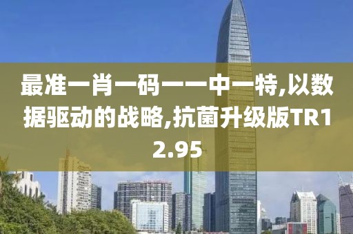 最准一肖一码一一中一特,以数据驱动的战略,抗菌升级版TR12.95