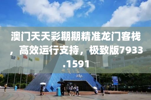 澳门天天彩期期精准龙门客栈，高效运行支持，极致版7933.1591
