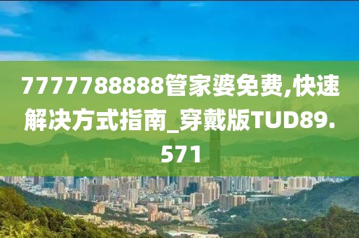 7777788888管家婆免费,快速解决方式指南_穿戴版TUD89.571
