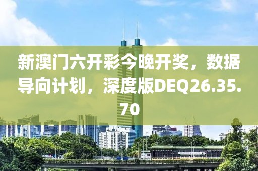 新澳门六开彩今晚开奖，数据导向计划，深度版DEQ26.35.70