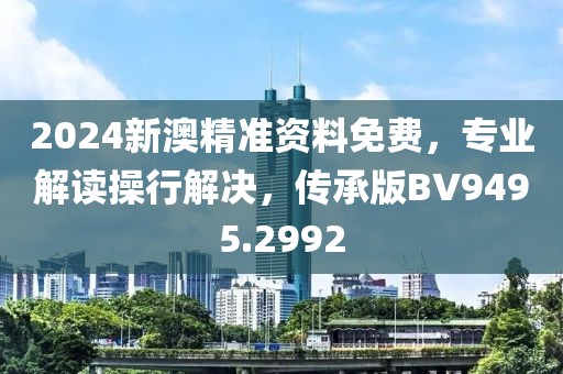 2024新澳精准资料免费，专业解读操行解决，传承版BV9495.2992
