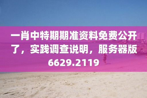 一肖中特期期准资料免费公开了，实践调查说明，服务器版6629.2119