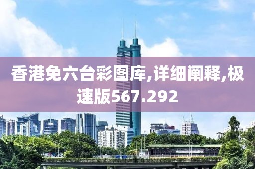 香港免六台彩图库,详细阐释,极速版567.292