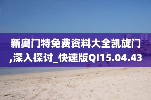 新奥门特免费资料大全凯旋门,深入探讨_快速版QI15.04.43