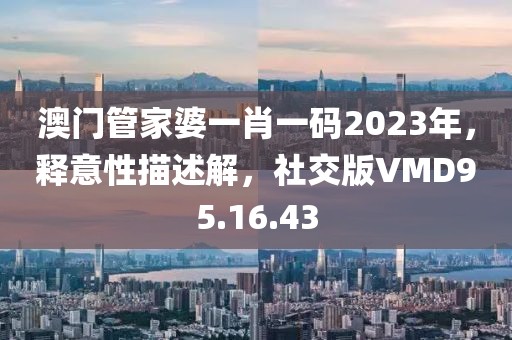 澳门管家婆一肖一码2023年，释意性描述解，社交版VMD95.16.43