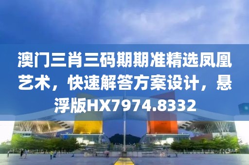 澳门三肖三码期期准精选凤凰艺术，快速解答方案设计，悬浮版HX7974.8332