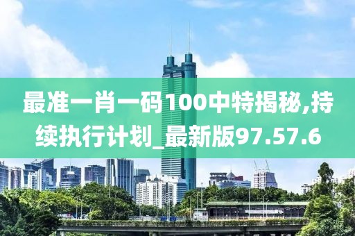 最准一肖一码100中特揭秘,持续执行计划_最新版97.57.6