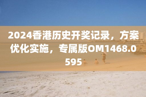 2024香港历史开奖记录，方案优化实施，专属版OM1468.0595