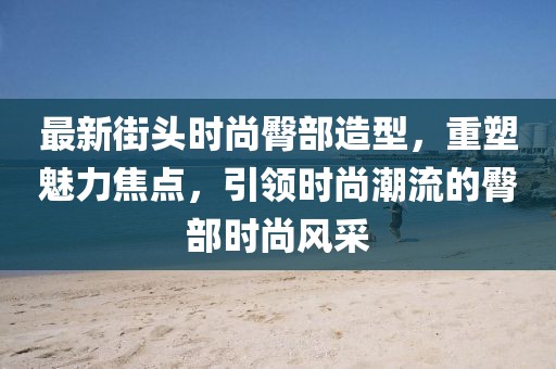 最新街头时尚臀部造型，重塑魅力焦点，引领时尚潮流的臀部时尚风采