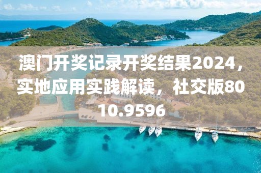 澳门开奖记录开奖结果2024，实地应用实践解读，社交版8010.9596