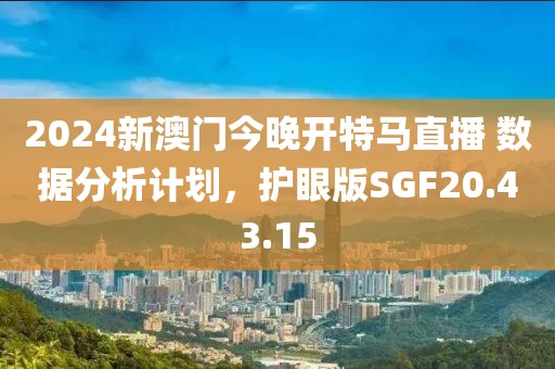 2024新澳门今晚开特马直播 数据分析计划，护眼版SGF20.43.15