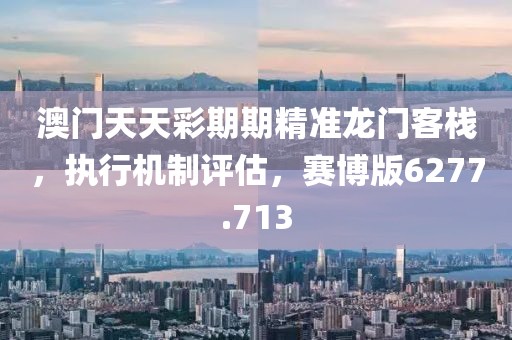 澳门天天彩期期精准龙门客栈，执行机制评估，赛博版6277.713