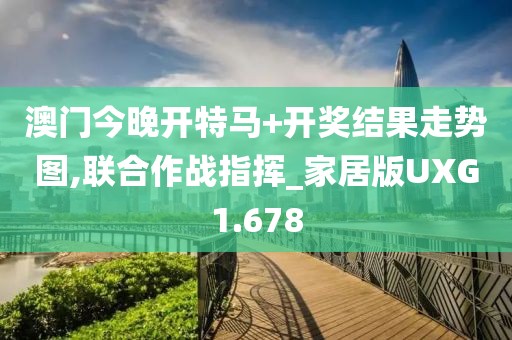 澳门今晚开特马+开奖结果走势图,联合作战指挥_家居版UXG1.678