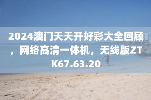 2024澳门天天开好彩大全回顾，网络高清一体机，无线版ZTK67.63.20