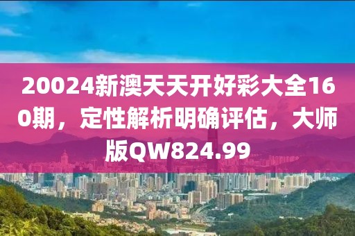 20024新澳天天开好彩大全160期，定性解析明确评估，大师版QW824.99