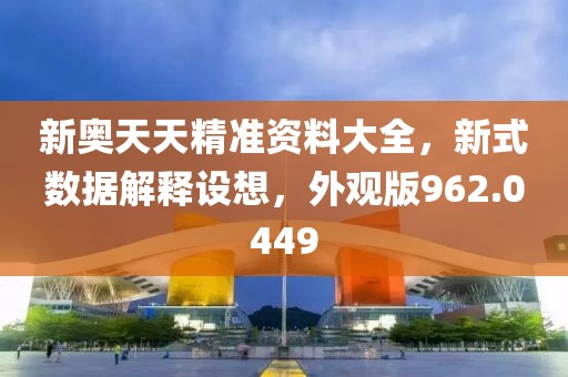 新奥天天精准资料大全，新式数据解释设想，外观版962.0449