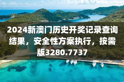 2024新澳门历史开奖记录查询结果，安全性方案执行，按需版3280.7737