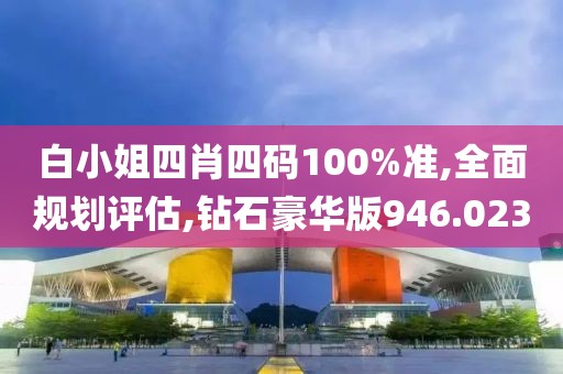 白小姐四肖四码100%准,全面规划评估,钻石豪华版946.023