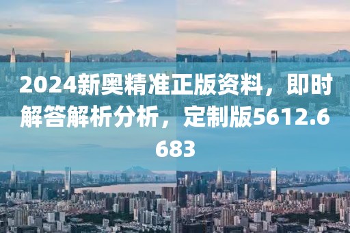 2024新奥精准正版资料，即时解答解析分析，定制版5612.6683