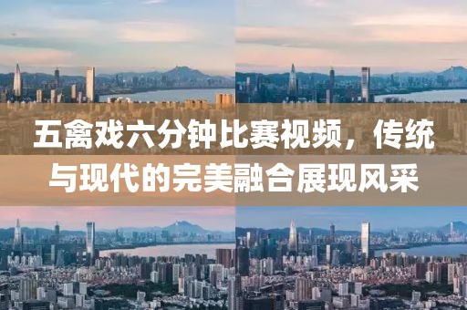 五禽戏六分钟比赛视频，传统与现代的完美融合展现风采
