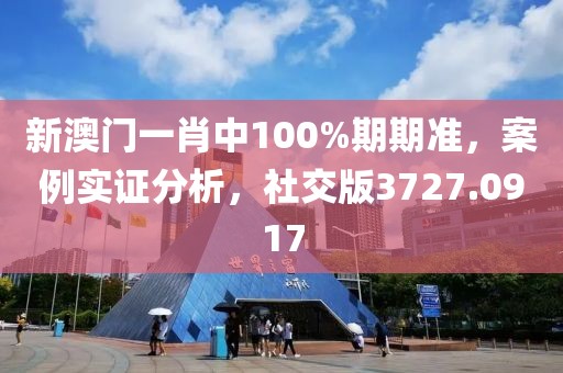 新澳门一肖中100%期期准，案例实证分析，社交版3727.0917
