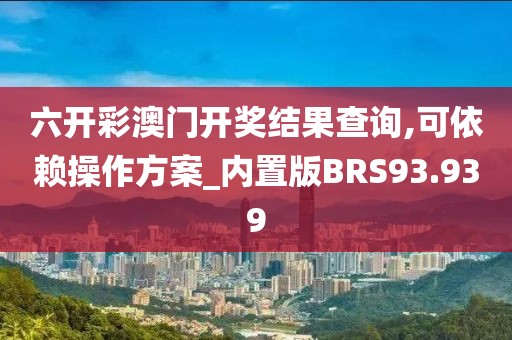 六开彩澳门开奖结果查询,可依赖操作方案_内置版BRS93.939